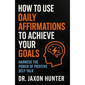 Hunter, Jaxon How to Use Daily Affirmations to Achieve Your Goals: Harness the Power of Positive Self-Talk (Success Habits) Hunter, Jaxon How to Use Daily Affirmations to Achieve Your Goals: Harness the Power of Positive Self-Talk (Success Habits)