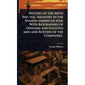 Bowers, George B History of the 160th Ind. vol. Infantry in the Spanish-American war, With Biographies of Officers and Enlisted men and Rosters of the Companies.. Bowers, George B History of the 160th Ind. vol. Infantry in the Spanish-American war, With Biographies of Officers and Enlisted men and Rosters of the Companies..