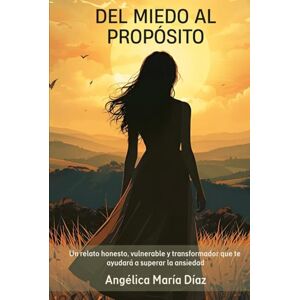 Díaz, Angélica M. DEL MIEDO AL PROPÓSITO: "Un relato honesto, vulnerable y transformador para ayudarte a sanar la ansiedad Díaz, Angélica M. DEL MIEDO AL PROPÓSITO: "Un relato honesto, vulnerable y transformador para ayudarte a sanar la ansiedad