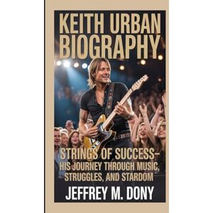 M. Dony, Jeffrey KEITH URBAN BIOGRAPHY: Strings of Success-His Journey Through Music, Struggles, and Stardom M. Dony, Jeffrey KEITH URBAN BIOGRAPHY: Strings of Success-His Journey Through Music, Struggles, and Stardom