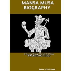 A. Keystone, Ben MANSA MUSA BIOGRAPHY: A Journey Through The Life And Times Of The Richest Man In History A. Keystone, Ben MANSA MUSA BIOGRAPHY: A Journey Through The Life And Times Of The Richest Man In History