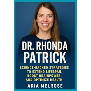 Melrose, Aria Dr. Rhonda Patrick: Science-Backed Strategies to Extend Lifespan, Boost Brainpower, and Optimize Health Melrose, Aria Dr. Rhonda Patrick: Science-Backed Strategies to Extend Lifespan, Boost Brainpower, and Optimize Health