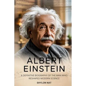 Nat, Shylon Albert Einstein: A Definitive Biography of the Man Who Reshaped Modern Science Nat, Shylon Albert Einstein: A Definitive Biography of the Man Who Reshaped Modern Science