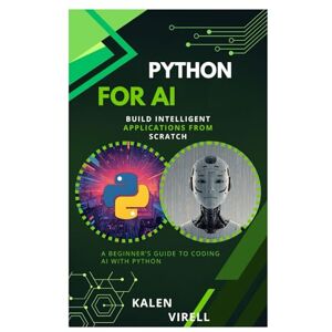 Virell, Kalen Python for AI: Build Intelligent Applications from Scratch Virell, Kalen Python for AI: Build Intelligent Applications from Scratch