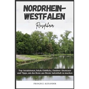 Alexander, Francis Z. NORDRHEIN-WESTFALEN REISEFÜHRER: Top-Attraktionen, lokale Einblicke, Outdoor-Abenteuer und Tipps, um das Beste aus Ihrem Aufenthalt zu machen Alexander, Francis Z. NORDRHEIN-WESTFALEN REISEFÜHRER: Top-Attraktionen, lokale Einblicke, Outdoor-Abenteuer und Tipps, um das Beste aus Ihrem Aufenthalt zu machen
