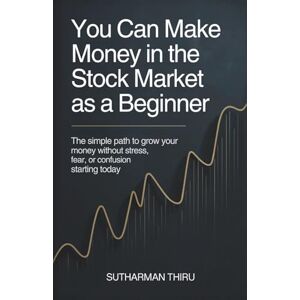 Thiru, Sutharman You Can Make Money in the Stock Market as a Beginner: The Simple Path to Grow Your Money Without Stress, Fear, or Confusion Starting Today Thiru, Sutharman You Can Make Money in the Stock Market as a Beginner: The Simple Path to Grow Your Money Without Stress, Fear, or Confusion Starting Today