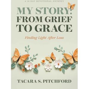 Pitchford, Tacara S MY STORY: FROM GRIEF TO GRACE Finding Light After Loss Pitchford, Tacara S MY STORY: FROM GRIEF TO GRACE Finding Light After Loss