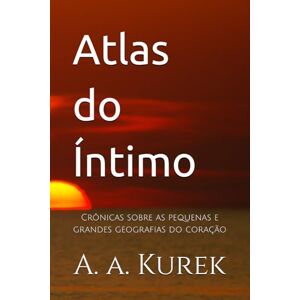 Kurek, Altair Agostinho Atlas do Íntimo: Crônicas sobre as pequenas e grandes geografias do coração Kurek, Altair Agostinho Atlas do Íntimo: Crônicas sobre as pequenas e grandes geografias do coração