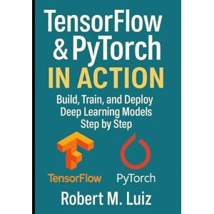 . Luiz, Robert M. TensorFlow & PyTorch in Action: Build, Train, and Deploy Deep Learning Models Step by Step . Luiz, Robert M. TensorFlow & PyTorch in Action: Build, Train, and Deploy Deep Learning Models Step by Step
