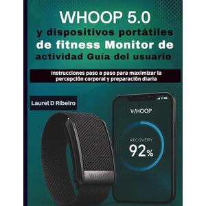 Ribeiro, Laurel D WHOOP 5.0 Salud y dispositivos portátiles de fitness Monitor de actividad Guía del usuario: Instrucciones paso a paso para maximizar la percepción corporal y preparación diaria Ribeiro, Laurel D WHOOP 5.0 Salud y dispositivos portátiles de fitness Monitor de actividad Guía del usuario: Instrucciones paso a paso para maximizar la percepción corporal y preparación diaria