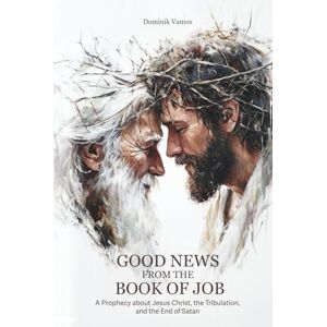 Vamos, Dominik Good News from the Book of Job: A Prophecy about Jesus Christ, the Tribulation, and the End of Satan Vamos, Dominik Good News from the Book of Job: A Prophecy about Jesus Christ, the Tribulation, and the End of Satan