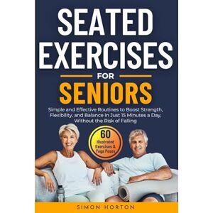 Horton, Simon Seated Exercises for Seniors: Simple and Effective Routines to Boost Strength, Flexibility and Balance in Just 15 Minutes a Day, Without the Risk of Falling Horton, Simon Seated Exercises for Seniors: Simple and Effective Routines to Boost Strength, Flexibility and Balance in Just 15 Minutes a Day, Without the Risk of Falling