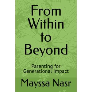 Nasr, Mrs Mayssa From Within to Beyond: Parenting for Generational Impact Nasr, Mrs Mayssa From Within to Beyond: Parenting for Generational Impact