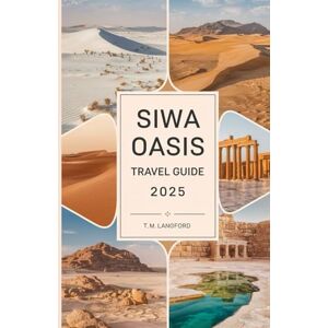 Langford, T.M. Siwa Oasis Travel Guide 2025: Exploring the Hidden Treasures and Timeless Beauty of Egypt's Desert Retreat Langford, T.M. Siwa Oasis Travel Guide 2025: Exploring the Hidden Treasures and Timeless Beauty of Egypt's Desert Retreat