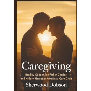 Dobson, Sherwood Caregiving: Bradley Cooper, His Father Charles, and the Hidden Heroes of America's Care Crisis Dobson, Sherwood Caregiving: Bradley Cooper, His Father Charles, and the Hidden Heroes of America's Care Crisis