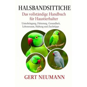 NEUMANN, GERT Halsbandsittiche – Das vollständige Handbuch für Haustierhalter: Unterbringung, Fütterung, Gesundheit, Lebensraum, Haltung und Zuchttipps NEUMANN, GERT Halsbandsittiche – Das vollständige Handbuch für Haustierhalter: Unterbringung, Fütterung, Gesundheit, Lebensraum, Haltung und Zuchttipps