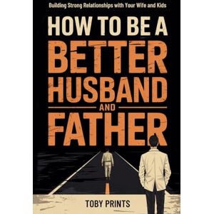 Prints, Toby How to Be a Better Husband and Father: Building Strong Relationships with Your Wife and Kids (Toby Prints' Marriage and Relationship Guides and Workbooks) Prints, Toby How to Be a Better Husband and Father: Building Strong Relationships with Your Wife and Kids (Toby Prints' Marriage and Relationship Guides and Workbooks)