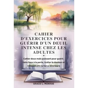 Monroe, Grace L. CAHIER D'EXERCICES POUR GUÉRIR D'UN DEUIL INTENSE CHEZ LES ADULTES: Cahier doux mais puissant pour guérir, faire face à la perte, traiter la douleur et reconstruire la force intérieure Monroe, Grace L. CAHIER D'EXERCICES POUR GUÉRIR D'UN DEUIL INTENSE CHEZ LES ADULTES: Cahier doux mais puissant pour guérir, faire face à la perte, traiter la douleur et reconstruire la force intérieure