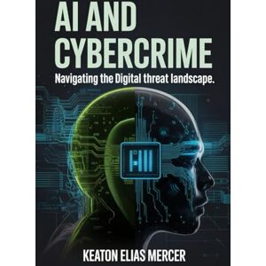 Mercer, Keaton Elias AI and Cybercrime: Navigating the Digital Threat Landscape Mercer, Keaton Elias AI and Cybercrime: Navigating the Digital Threat Landscape