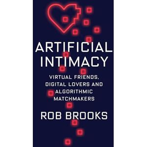 Brooks, Rob Artificial Intimacy: Virtual Friends, Digital Lovers, and Algorithmic Matchmakers Brooks, Rob Artificial Intimacy: Virtual Friends, Digital Lovers, and Algorithmic Matchmakers