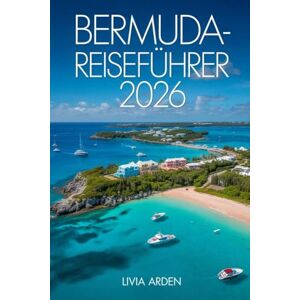 ARDEN, LIVIA BERMUDA-REISEFÜHRER 2026: Entdecke das Paradies im Atlantik – Traumstrände, Kolonialcharme, Kultur, Küche und geheime Ecken der Inseln ARDEN, LIVIA BERMUDA-REISEFÜHRER 2026: Entdecke das Paradies im Atlantik – Traumstrände, Kolonialcharme, Kultur, Küche und geheime Ecken der Inseln
