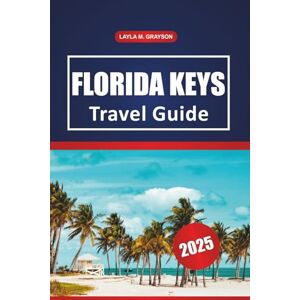 GRAYSON, LAYLA M. Florida Keys Travel Guide 2025: Exploring Top Attractions, Hidden Gems, Beaches, and Practical Tips for an unforgettable Journey in Florida GRAYSON, LAYLA M. Florida Keys Travel Guide 2025: Exploring Top Attractions, Hidden Gems, Beaches, and Practical Tips for an unforgettable Journey in Florida