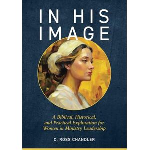 Chandler, C. Ross In His Image: A Biblical, Historical, and Practical Argument for Women in Ministry Leadership Chandler, C. Ross In His Image: A Biblical, Historical, and Practical Argument for Women in Ministry Leadership