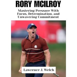 Welch, Lawrence J. RORY MCILROY: Mastering Pressure With Focus, Determination, and Unwavering Commitment (Legends of Modern Sport Series) Welch, Lawrence J. RORY MCILROY: Mastering Pressure With Focus, Determination, and Unwavering Commitment (Legends of Modern Sport Series)