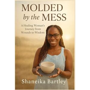 Bartley, Shaneika C Molded by the Mess: A Healing Woman's Journey from Wounds to Wisdom Bartley, Shaneika C Molded by the Mess: A Healing Woman's Journey from Wounds to Wisdom
