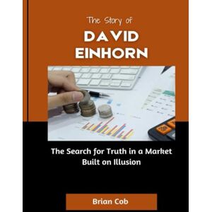 Cob, Brian The Story of David Einhorn: The Search for Truth in a Market Built on Illusion (Market Kings: Inside the Strategy, Power, and Legacy of U.S. Investors) Cob, Brian The Story of David Einhorn: The Search for Truth in a Market Built on Illusion (Market Kings: Inside the Strategy, Power, and Legacy of U.S. Investors)