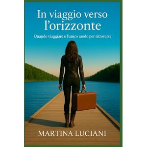 Luciani, Martina In viaggio verso l'orizzonte: Quando "viaggiare" è l'unico modo per ritrovarsi Luciani, Martina In viaggio verso l'orizzonte: Quando "viaggiare" è l'unico modo per ritrovarsi