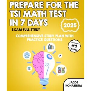 Kohannim, Jacob Prepare for the TSI Math Test in 7 Days: Comprehensive Study Plan with Practice Questions Kohannim, Jacob Prepare for the TSI Math Test in 7 Days: Comprehensive Study Plan with Practice Questions