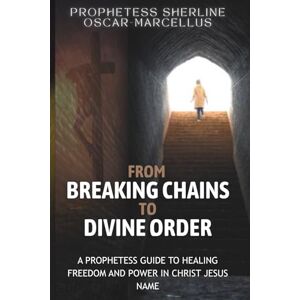 Oscar Marcellus, Sherline From Breaking Chains to Divine Order: A Prophetess Guide to Healing Freedom and Power in the name of Jesus Christ Oscar Marcellus, Sherline From Breaking Chains to Divine Order: A Prophetess Guide to Healing Freedom and Power in the name of Jesus Christ