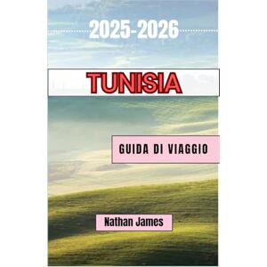 James, Nathan Tunisia GUIDA DI VIAGGIO 2025-2026: Un viaggio tra antiche medine, dune del deserto e magia del Mediterraneo James, Nathan Tunisia GUIDA DI VIAGGIO 2025-2026: Un viaggio tra antiche medine, dune del deserto e magia del Mediterraneo