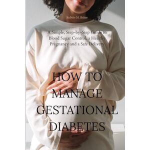 Baker, Robbie M. How to manage gestational diabetes: A simple, step-by-step guide to blood sugar control and a safe delivery Baker, Robbie M. How to manage gestational diabetes: A simple, step-by-step guide to blood sugar control and a safe delivery