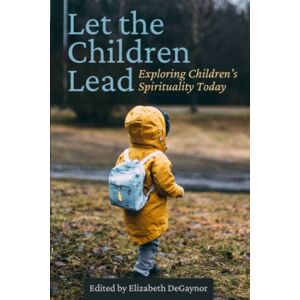 DeGaynor, Elizabeth Let the Children Lead: Exploring Children’s Spirituality Today DeGaynor, Elizabeth Let the Children Lead: Exploring Children’s Spirituality Today