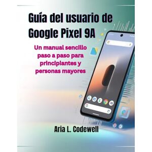 Codewell, Aria L. Guía del usuario de Google Pixel 9A: Un manual sencillo paso a paso para principiantes y personas mayores Codewell, Aria L. Guía del usuario de Google Pixel 9A: Un manual sencillo paso a paso para principiantes y personas mayores