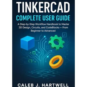 HARTWELL, CALEB J. TinkerCad Complete User Guide: A Step-by-Step Workflow Handbook to Master 3D Design, Circuits, and CodeBlocks — From Beginner to Advanced (Caleb J. Hartwell's Complete User Guide Collection) HARTWELL, CALEB J. TinkerCad Complete User Guide: A Step-by-Step Workflow Handbook to Master 3D Design, Circuits, and CodeBlocks — From Beginner to Advanced (Caleb J. Hartwell's Complete User Guide Collection)