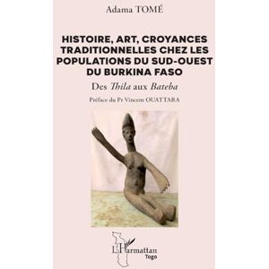 Tomé, Adama Histoire, art, croyances traditionnelles chez les populations du sud-ouest du Burkina Faso: Des Thila aux Bateba (Harmattan Togo) Tomé, Adama Histoire, art, croyances traditionnelles chez les populations du sud-ouest du Burkina Faso: Des Thila aux Bateba (Harmattan Togo)