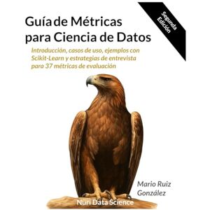 Ruiz Gonzalez, Mario Guía de Métricas para Ciencia de Datos: Introducción, casos de uso, ejemplos con Scikit-Learn y estrategias de entrevista para 37 métricas de evaluación Ruiz Gonzalez, Mario Guía de Métricas para Ciencia de Datos: Introducción, casos de uso, ejemplos con Scikit-Learn y estrategias de entrevista para 37 métricas de evaluación