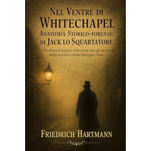 Hartmann, Friedrich Nel Ventre di Whitechapel: Anatomia Storico‑Forense di Jack lo Squartatore Hartmann, Friedrich Nel Ventre di Whitechapel: Anatomia Storico‑Forense di Jack lo Squartatore