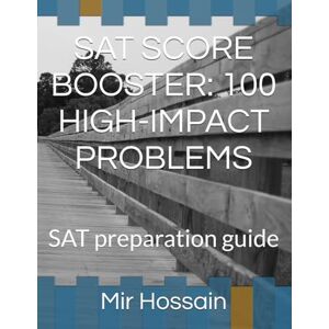 Hossain, Mir SAT SCORE BOOSTER: 100 HIGH-IMPACT PROBLEMS: SAT preparation guide Hossain, Mir SAT SCORE BOOSTER: 100 HIGH-IMPACT PROBLEMS: SAT preparation guide