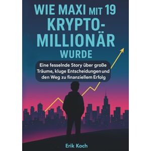 Koch, Erik Wie Maxi mit 19 Krypto-Millionär wurde: Eine fesselnde Story über große Träume, kluge Entscheidungen und den Weg zu finanziellem Erfolg: Eine Story ... und den Weg zu finanziellem Erfolg Koch, Erik Wie Maxi mit 19 Krypto-Millionär wurde: Eine fesselnde Story über große Träume, kluge Entscheidungen und den Weg zu finanziellem Erfolg: Eine Story ... und den Weg zu finanziellem Erfolg
