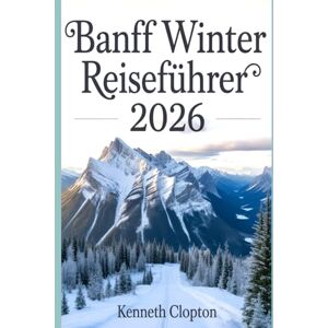 Clopton, Kenneth Banff Winter Reiseführer 2026: Entdecken Sie Kanadas verschneites Wunderland, Skigebiete, zugefrorene Seen, festliche Veranstaltungen und gemütliche Ausflüge in die Rocky Mountains Clopton, Kenneth Banff Winter Reiseführer 2026: Entdecken Sie Kanadas verschneites Wunderland, Skigebiete, zugefrorene Seen, festliche Veranstaltungen und gemütliche Ausflüge in die Rocky Mountains