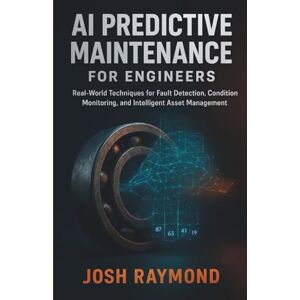 RAYMOND, JOSH AI PREDICTIVE MAINTENANCE FOR ENGINEERS: Real-World Techniques for Fault Detection, Condition Monitoring, and Intelligent Asset Management RAYMOND, JOSH AI PREDICTIVE MAINTENANCE FOR ENGINEERS: Real-World Techniques for Fault Detection, Condition Monitoring, and Intelligent Asset Management