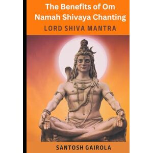Gairola, Santosh The benefits of Om Namah Shivaya Chanting: Lord Shiva Mantra Gairola, Santosh The benefits of Om Namah Shivaya Chanting: Lord Shiva Mantra