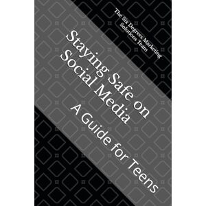 Marketing Solutions Team, The Six Degrees Staying Safe on Social Media: A Guide for Teens Marketing Solutions Team, The Six Degrees Staying Safe on Social Media: A Guide for Teens