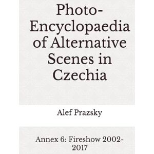 Prazsky, Alef Photo-Encyclopaedia of Alternative Scenes in Czechia: Annex 6: Fireshow 2002-2017 Prazsky, Alef Photo-Encyclopaedia of Alternative Scenes in Czechia: Annex 6: Fireshow 2002-2017