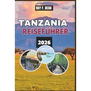 BEAN, RAY F. TANZANIA REISEFÜHRER 2026: Erlebe die große Migration, alte Kulturen und Inselfluchten ein Reiseführer durch das Land der endlosen Wunder, der herzlichen Begegnungen und der natürlichen Majestät BEAN, RAY F. TANZANIA REISEFÜHRER 2026: Erlebe die große Migration, alte Kulturen und Inselfluchten ein Reiseführer durch das Land der endlosen Wunder, der herzlichen Begegnungen und der natürlichen Majestät