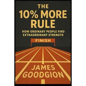 Goodgion, James The 10% More Rule: How Ordinary People Find Extraordinary Strength Goodgion, James The 10% More Rule: How Ordinary People Find Extraordinary Strength